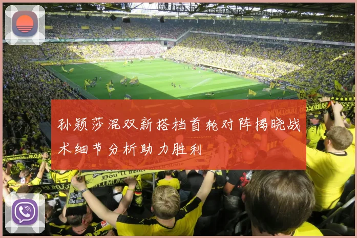 孙颖莎混双新搭档首轮对阵揭晓战术细节分析助力胜利