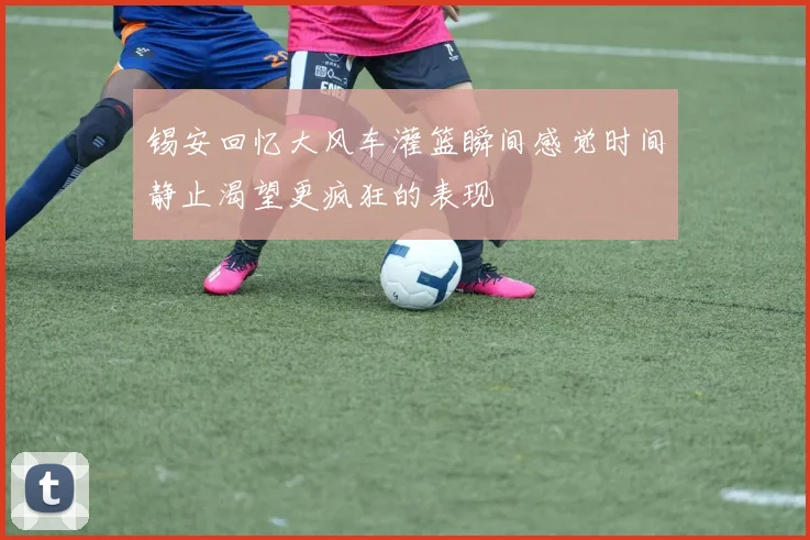 锡安回忆大风车灌篮瞬间感觉时间静止渴望更疯狂的表现