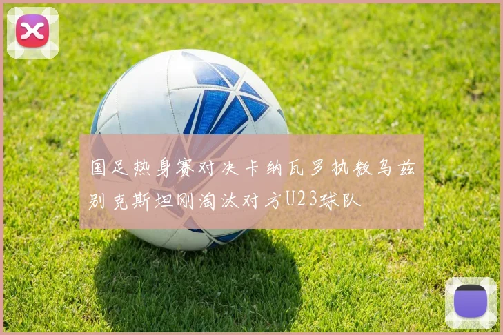 国足热身赛对决卡纳瓦罗执教乌兹别克斯坦刚淘汰对方U23球队