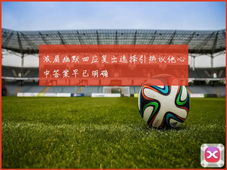 浓眉幽默回应复出选择引热议他心中答案早已明确