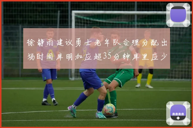 徐静雨建议勇士老年队合理分配出场时间库明加应超35分钟库里应少于30分钟