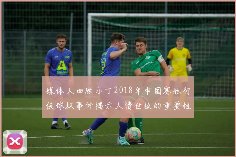 媒体人回顾小丁2018年中国赛独行侠球权事件揭示人情世故的重要性