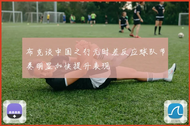 布克谈中国之行无时差反应球队节奏明显加快提升表现