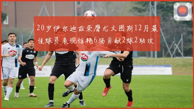 20岁伊尔迪兹荣膺尤文图斯12月最佳球员表现惊艳6场贡献2球2助攻