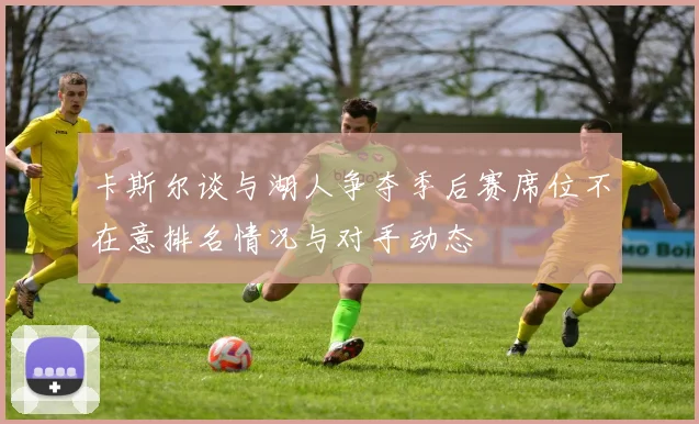 卡斯尔谈与湖人争夺季后赛席位不在意排名情况与对手动态