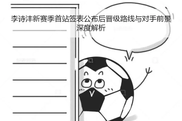 李诗沣新赛季首站签表公布后晋级路线与对手前景深度解析